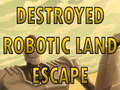 খেলা Destroyed Robotic Land Escape 